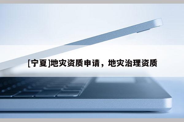 [寧夏]地災(zāi)資質(zhì)申請(qǐng)，地災(zāi)治理資質(zhì)