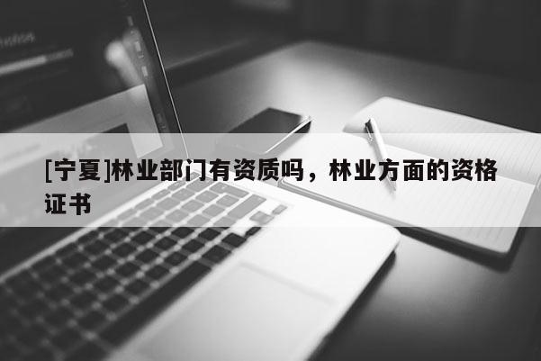[寧夏]林業(yè)部門有資質嗎，林業(yè)方面的資格證書