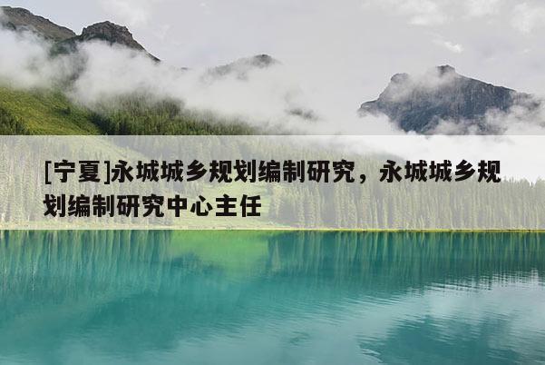 [寧夏]永城城鄉規劃編制研究，永城城鄉規劃編制研究中心主任