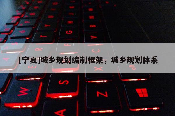 [寧夏]城鄉(xiāng)規(guī)劃編制框架，城鄉(xiāng)規(guī)劃體系