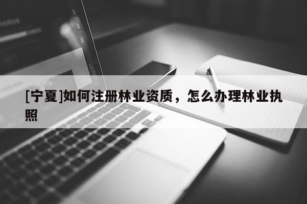 [寧夏]如何注冊林業資質，怎么辦理林業執照