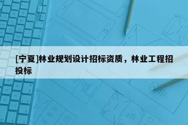 [寧夏]林業規劃設計招標資質，林業工程招投標
