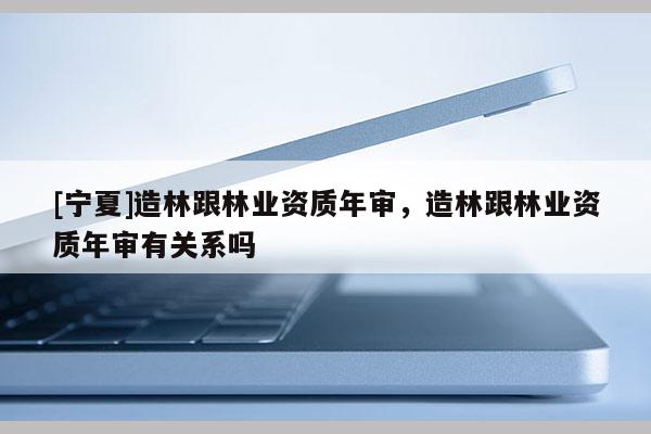 [寧夏]造林跟林業資質年審，造林跟林業資質年審有關系嗎