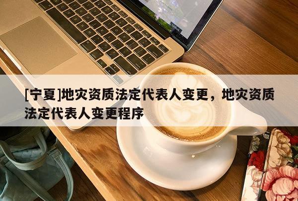 [寧夏]地災資質法定代表人變更，地災資質法定代表人變更程序