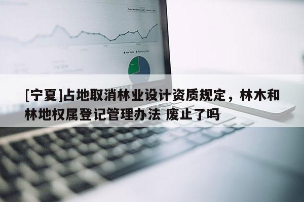 [寧夏]占地取消林業設計資質規定，林木和林地權屬登記管理辦法 廢止了嗎