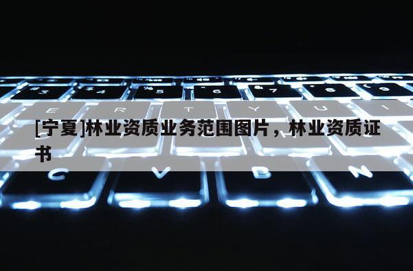 [寧夏]林業資質業務范圍圖片，林業資質證書
