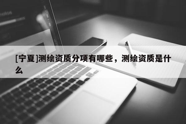 [寧夏]測繪資質(zhì)分項有哪些，測繪資質(zhì)是什么