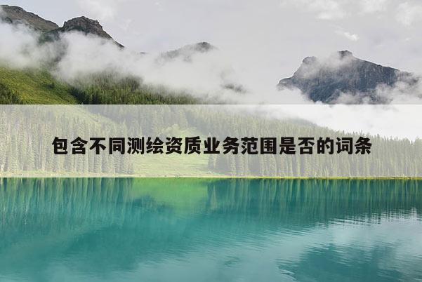 包含不同測繪資質業務范圍是否的詞條
