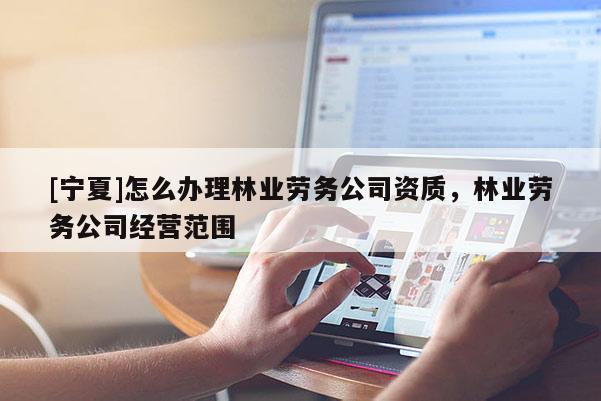 [寧夏]怎么辦理林業勞務公司資質，林業勞務公司經營范圍