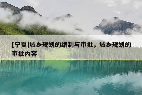 [寧夏]城鄉(xiāng)規(guī)劃的編制與審批，城鄉(xiāng)規(guī)劃的審批內(nèi)容