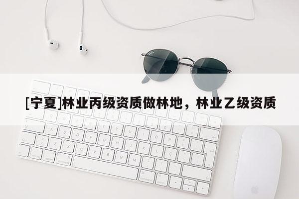 [寧夏]林業(yè)丙級(jí)資質(zhì)做林地，林業(yè)乙級(jí)資質(zhì)