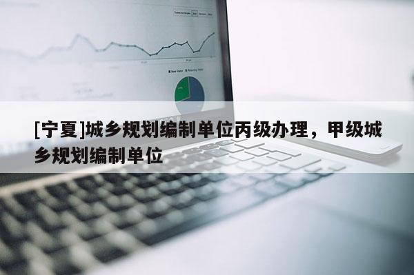 [寧夏]城鄉(xiāng)規(guī)劃編制單位丙級(jí)辦理，甲級(jí)城鄉(xiāng)規(guī)劃編制單位