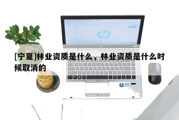 [寧夏]林業(yè)資質(zhì)是什么，林業(yè)資質(zhì)是什么時(shí)候取消的