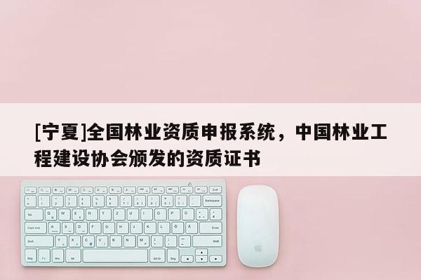 [寧夏]全國林業(yè)資質(zhì)申報系統(tǒng)，中國林業(yè)工程建設(shè)協(xié)會頒發(fā)的資質(zhì)證書