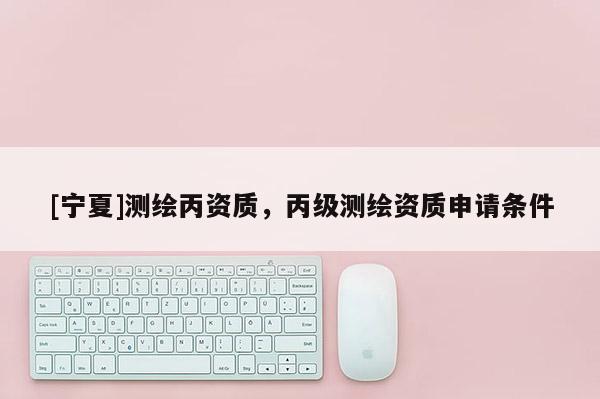 [寧夏]測繪丙資質，丙級測繪資質申請條件