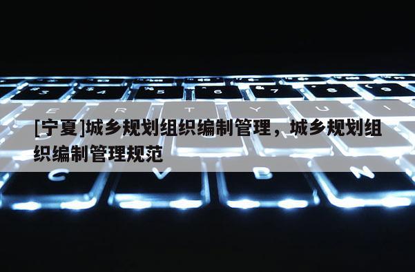 [寧夏]城鄉規劃組織編制管理，城鄉規劃組織編制管理規范