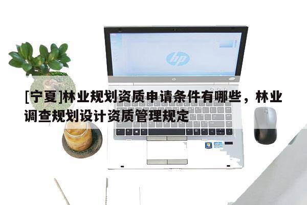 [寧夏]林業規劃資質申請條件有哪些，林業調查規劃設計資質管理規定