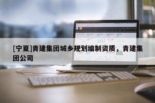 [寧夏]青建集團城鄉規劃編制資質，青建集團公司