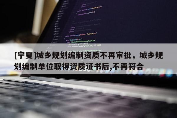 [寧夏]城鄉規劃編制資質不再審批，城鄉規劃編制單位取得資質證書后,不再符合