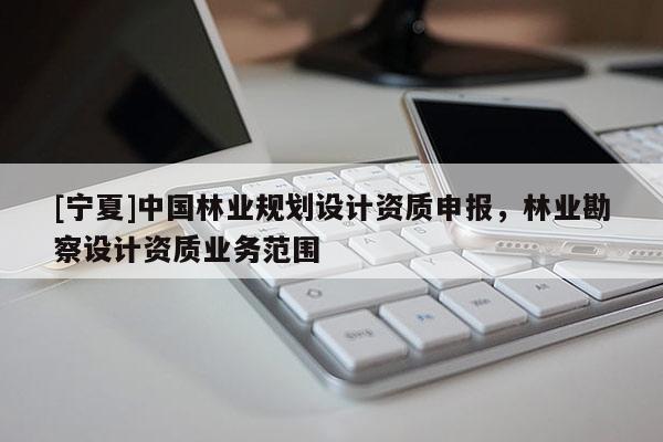[寧夏]中國林業規劃設計資質申報，林業勘察設計資質業務范圍