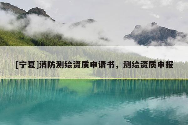 [寧夏]消防測(cè)繪資質(zhì)申請(qǐng)書，測(cè)繪資質(zhì)申報(bào)