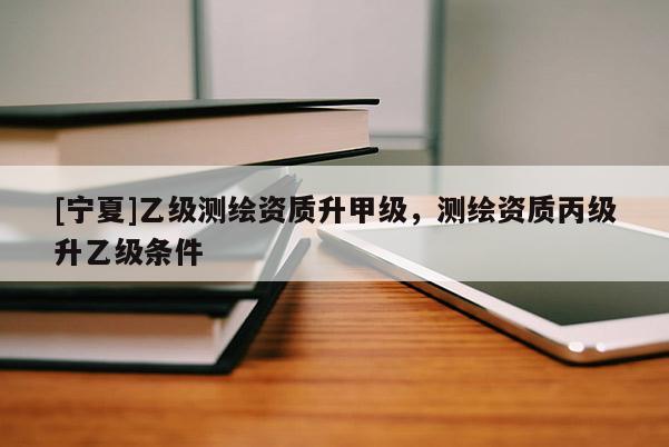 [寧夏]乙級測繪資質(zhì)升甲級，測繪資質(zhì)丙級升乙級條件