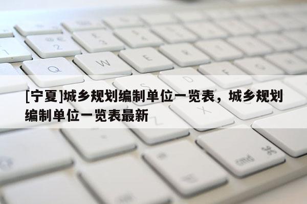 [寧夏]城鄉規劃編制單位一覽表，城鄉規劃編制單位一覽表最新