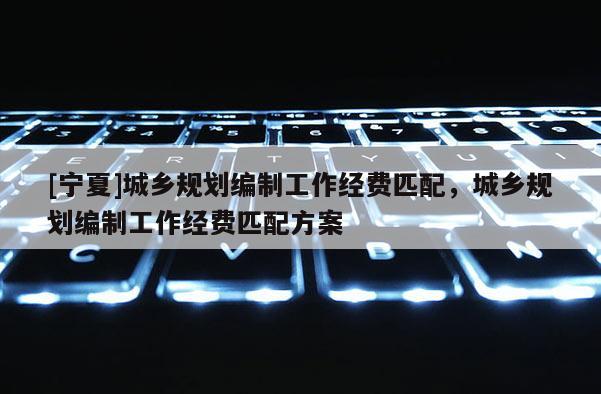 [寧夏]城鄉規劃編制工作經費匹配，城鄉規劃編制工作經費匹配方案