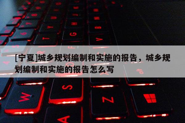 [寧夏]城鄉規劃編制和實施的報告，城鄉規劃編制和實施的報告怎么寫