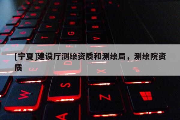 [寧夏]建設廳測繪資質(zhì)和測繪局，測繪院資質(zhì)