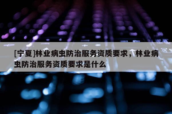 [寧夏]林業病蟲防治服務資質要求，林業病蟲防治服務資質要求是什么