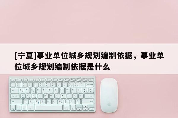 [寧夏]事業(yè)單位城鄉(xiāng)規(guī)劃編制依據(jù)，事業(yè)單位城鄉(xiāng)規(guī)劃編制依據(jù)是什么