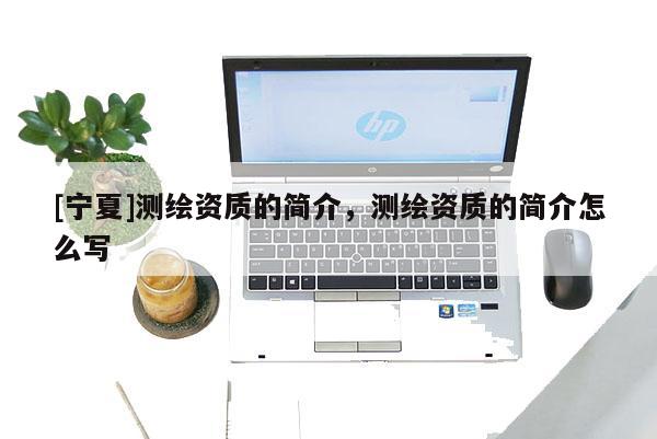 [寧夏]測繪資質(zhì)的簡介，測繪資質(zhì)的簡介怎么寫