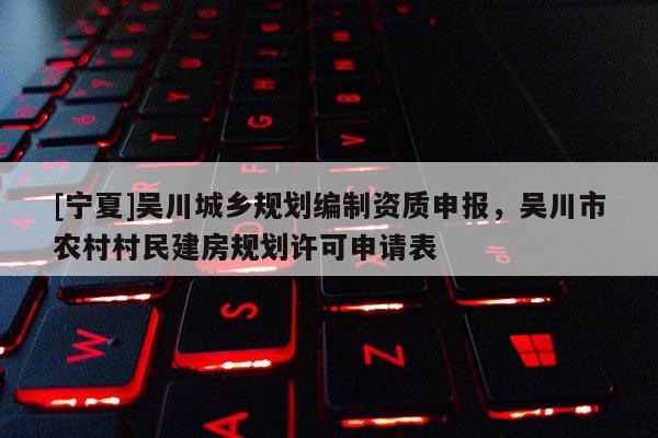 [寧夏]吳川城鄉(xiāng)規(guī)劃編制資質(zhì)申報(bào)，吳川市農(nóng)村村民建房規(guī)劃許可申請(qǐng)表