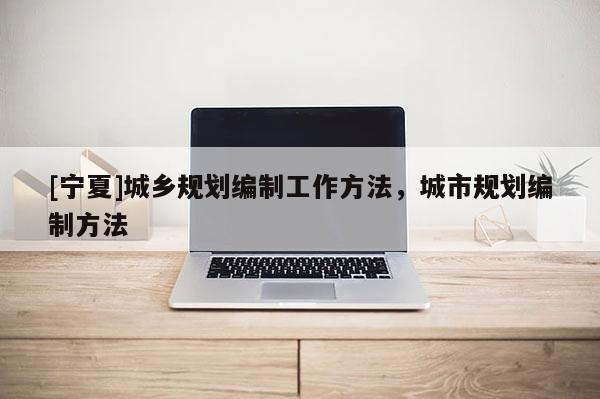 [寧夏]城鄉規劃編制工作方法，城市規劃編制方法