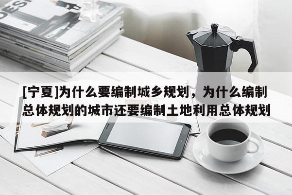 [寧夏]為什么要編制城鄉規劃，為什么編制總體規劃的城市還要編制土地利用總體規劃