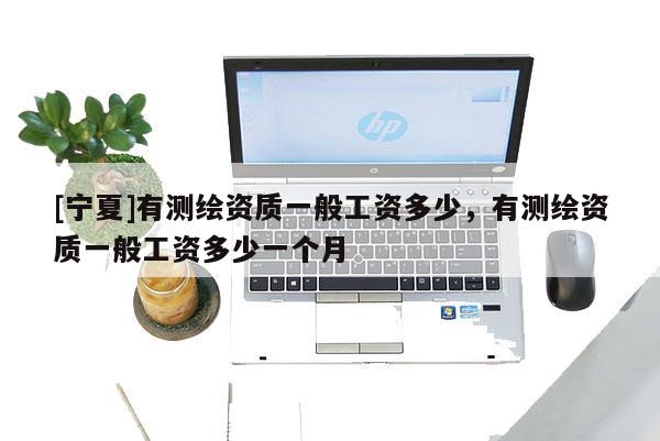 [寧夏]有測繪資質一般工資多少，有測繪資質一般工資多少一個月