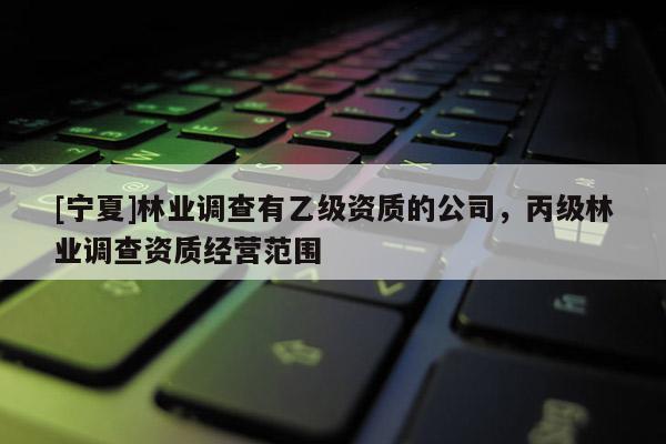 [寧夏]林業調查有乙級資質的公司，丙級林業調查資質經營范圍