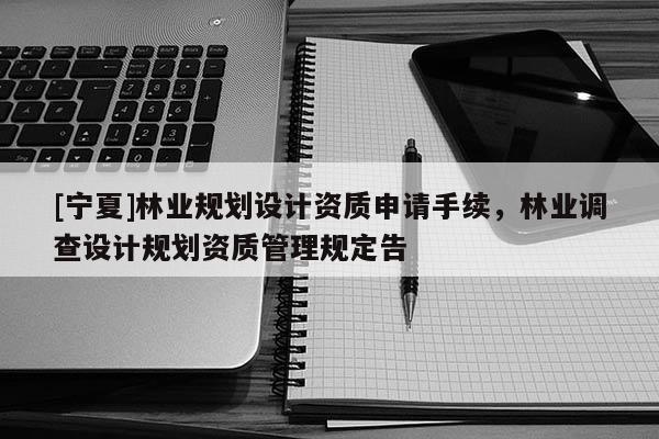 [寧夏]林業規劃設計資質申請手續，林業調查設計規劃資質管理規定告