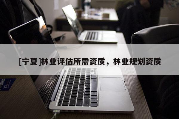 [寧夏]林業(yè)評估所需資質(zhì)，林業(yè)規(guī)劃資質(zhì)