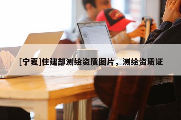 [寧夏]住建部測繪資質圖片，測繪資質證