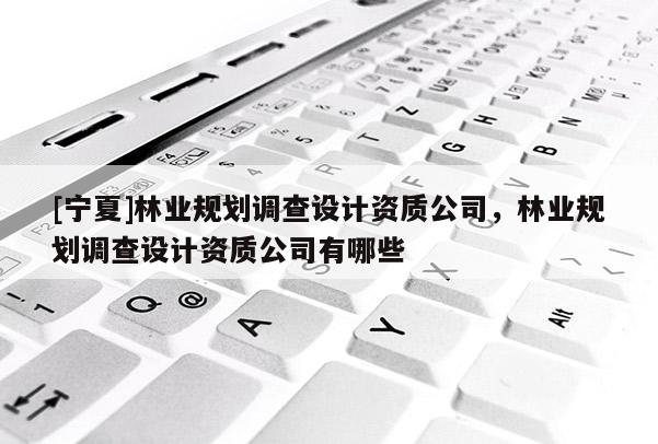 [寧夏]林業規劃調查設計資質公司，林業規劃調查設計資質公司有哪些