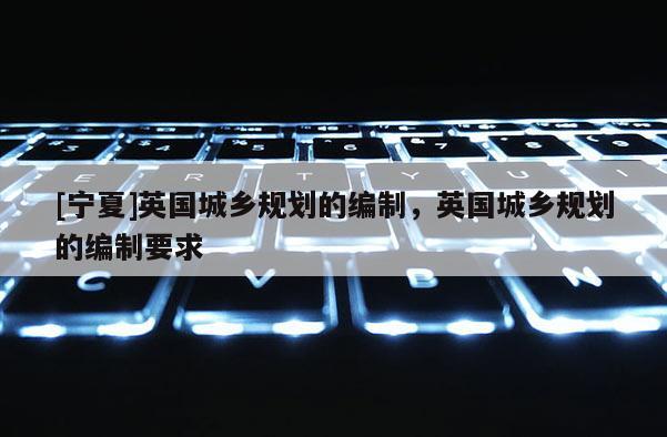 [寧夏]英國城鄉(xiāng)規(guī)劃的編制，英國城鄉(xiāng)規(guī)劃的編制要求