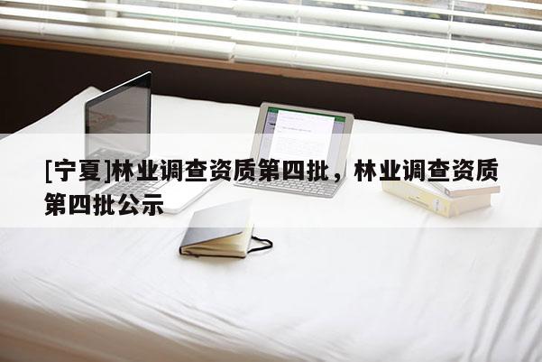 [寧夏]林業調查資質第四批，林業調查資質第四批公示