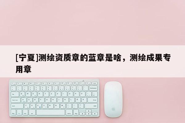 [寧夏]測繪資質章的藍章是啥，測繪成果專用章