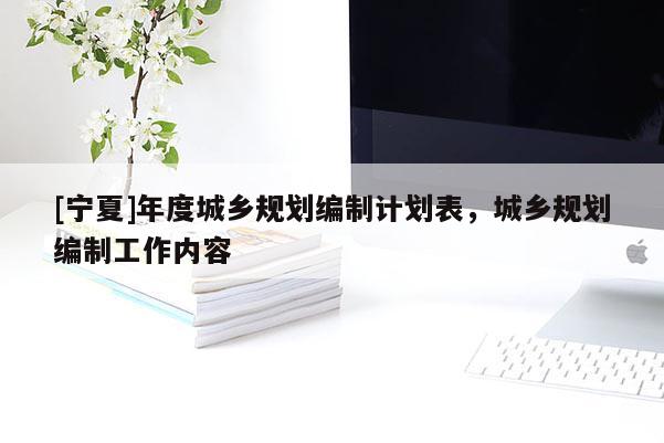 [寧夏]年度城鄉(xiāng)規(guī)劃編制計(jì)劃表，城鄉(xiāng)規(guī)劃編制工作內(nèi)容