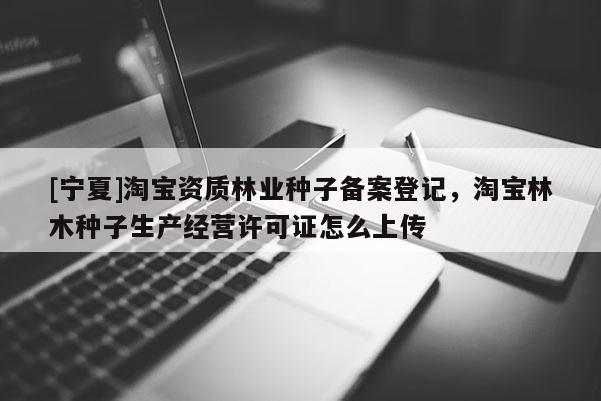 [寧夏]淘寶資質(zhì)林業(yè)種子備案登記，淘寶林木種子生產(chǎn)經(jīng)營許可證怎么上傳