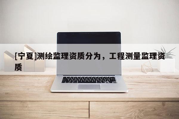 [寧夏]測繪監理資質分為，工程測量監理資質