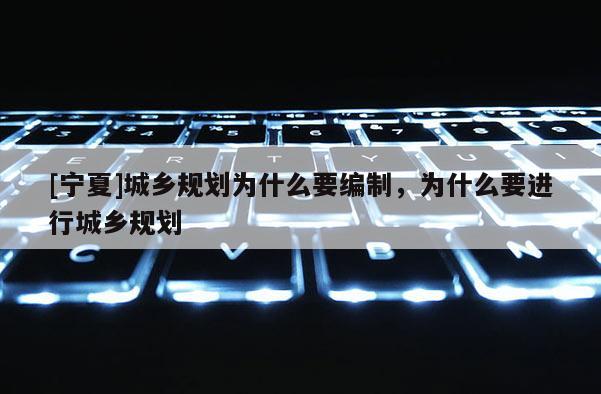 [寧夏]城鄉規劃為什么要編制，為什么要進行城鄉規劃