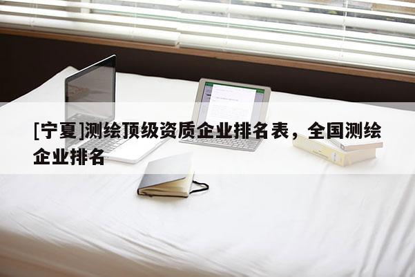 [寧夏]測繪頂級資質企業排名表，全國測繪企業排名